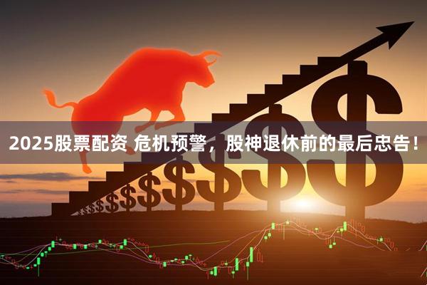 2025股票配资 危机预警，股神退休前的最后忠告！
