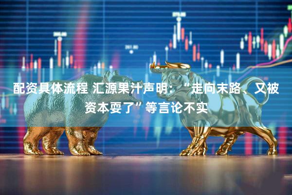 配资具体流程 汇源果汁声明：“走向末路、又被资本耍了”等言论不实