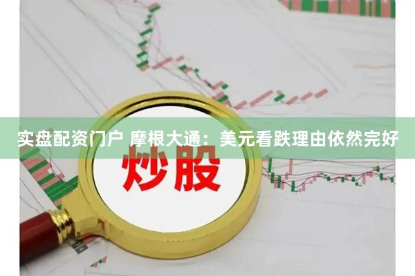 实盘配资门户 摩根大通：美元看跌理由依然完好