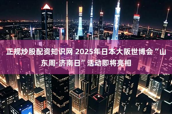 正规炒股配资知识网 2025年日本大阪世博会“山东周·济南日”活动即将亮相