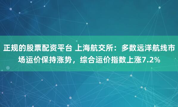 正规的股票配资平台 上海航交所：多数远洋航线市场运价保持涨势，综合运价指数上涨7.2%