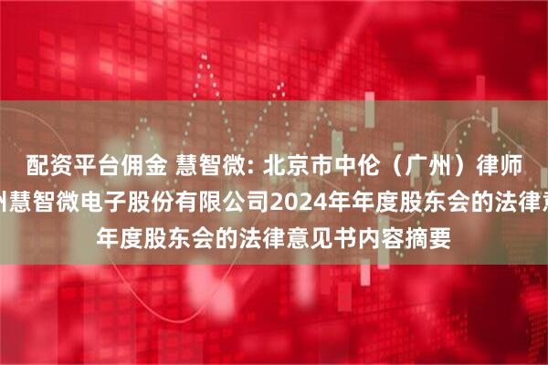 配资平台佣金 慧智微: 北京市中伦（广州）律师事务所关于广州慧智微电子股份有限公司2024年年度股东会的法律意见书内容摘要