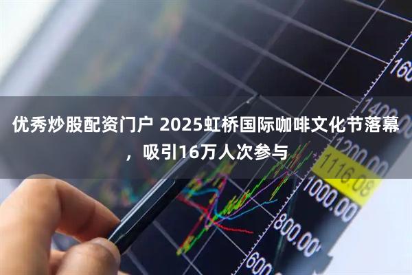 优秀炒股配资门户 2025虹桥国际咖啡文化节落幕，吸引16万人次参与