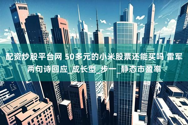 配资炒股平台网 50多元的小米股票还能买吗 雷军两句诗回应_成长型_步一_静态市盈率
