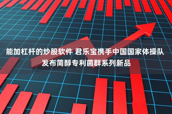 能加杠杆的炒股软件 君乐宝携手中国国家体操队 发布简醇专利菌群系列新品