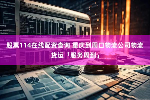 股票114在线配资查询 重庆到周口物流公司物流货运「服务周到」