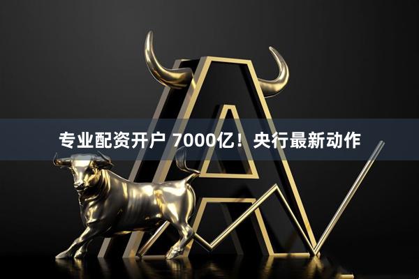 专业配资开户 7000亿！央行最新动作