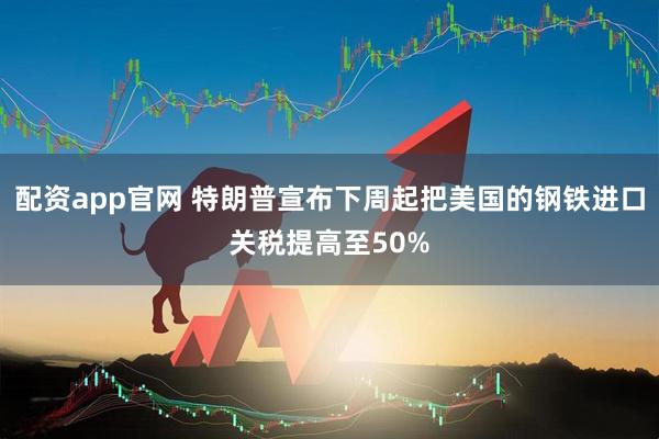 配资app官网 特朗普宣布下周起把美国的钢铁进口关税提高至50%