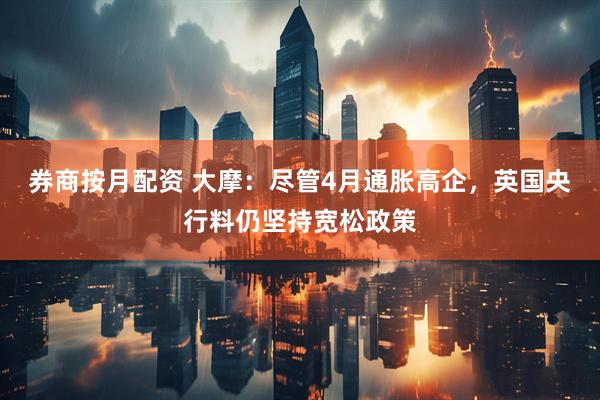 券商按月配资 大摩：尽管4月通胀高企，英国央行料仍坚持宽松政策