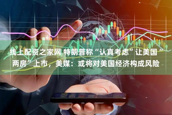 线上配资之家网 特朗普称“认真考虑”让美国“两房”上市，美媒：或将对美国经济构成风险