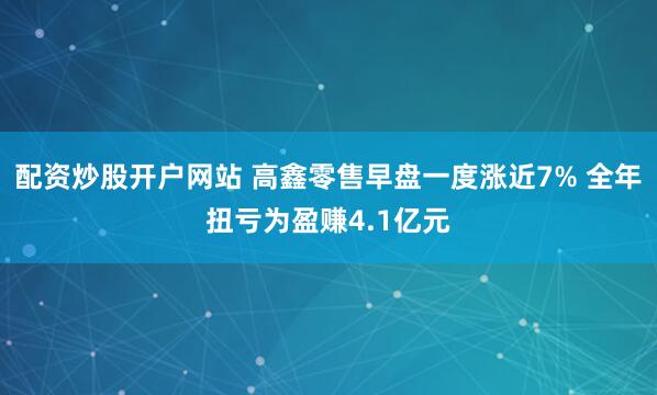 配资炒股开户网站 高鑫零售早盘一度涨近7% 全年扭亏为盈赚4.1亿元