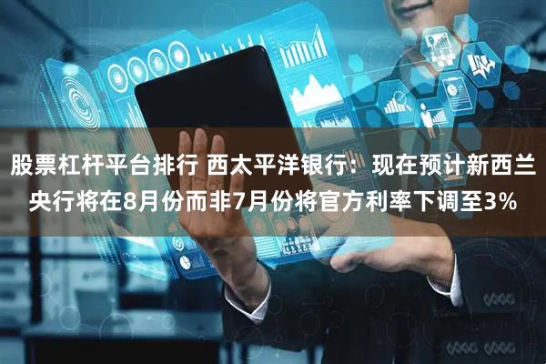 股票杠杆平台排行 西太平洋银行：现在预计新西兰央行将在8月份而非7月份将官方利率下调至3%