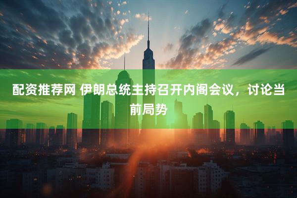 配资推荐网 伊朗总统主持召开内阁会议，讨论当前局势