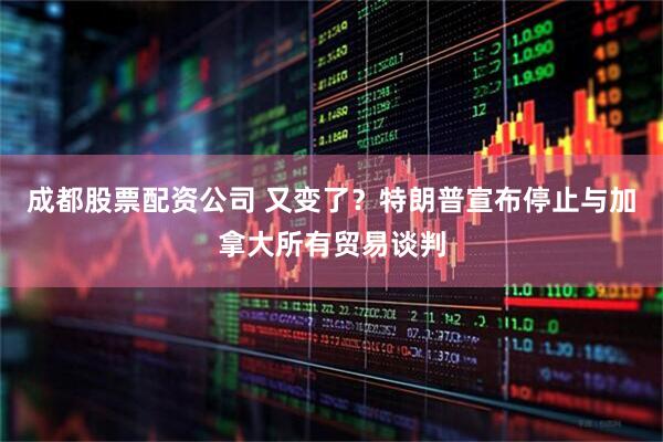 成都股票配资公司 又变了？特朗普宣布停止与加拿大所有贸易谈判