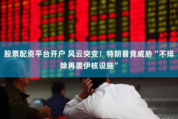 股票配资平台开户 风云突变！特朗普竟威胁“不排除再袭伊核设施”