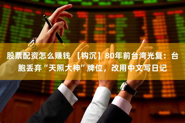 股票配资怎么赚钱 【钩沉】80年前台湾光复：台胞丢弃“天照大神”牌位，改用中文写日记