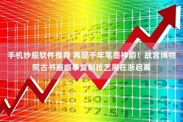 手机炒股软件推荐 再现千年笔墨神韵！故宫博物院古书画临摹复制技艺展在浙启幕