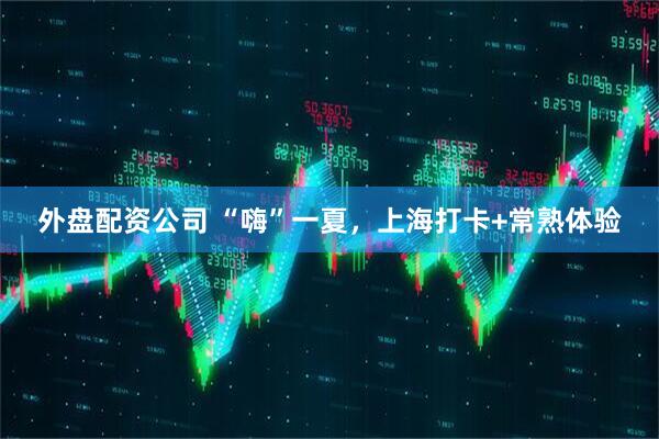 外盘配资公司 “嗨”一夏，上海打卡+常熟体验