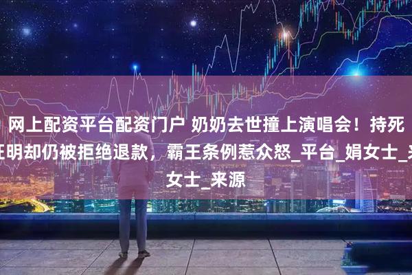 网上配资平台配资门户 奶奶去世撞上演唱会！持死亡证明却仍被拒绝退款，霸王条例惹众怒_平台_娟女士_来源