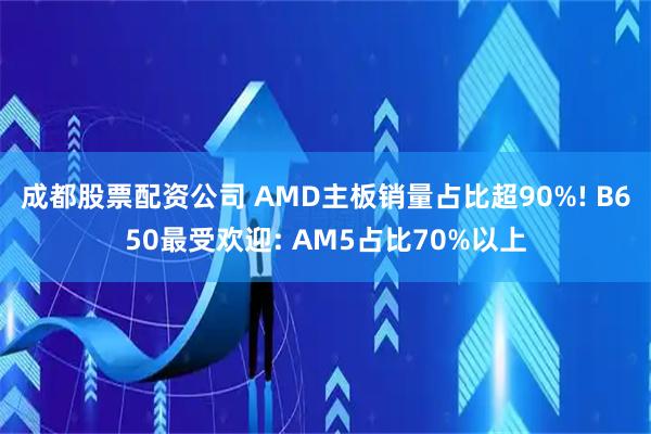 成都股票配资公司 AMD主板销量占比超90%! B650最受欢迎: AM5占比70%以上