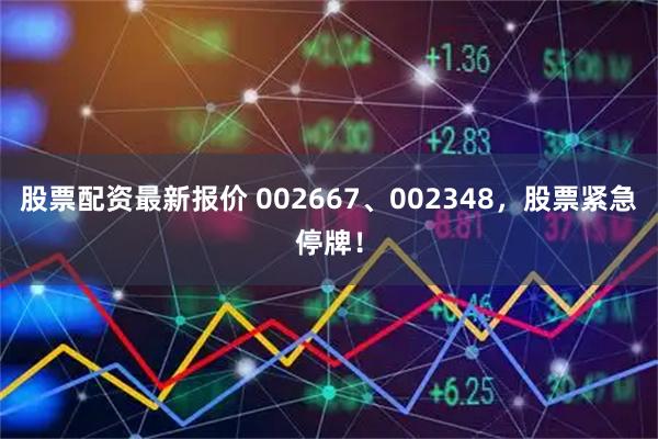 股票配资最新报价 002667、002348，股票紧急停牌！