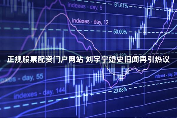 正规股票配资门户网站 刘宇宁婚史旧闻再引热议