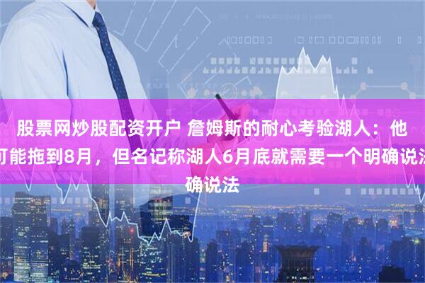 股票网炒股配资开户 詹姆斯的耐心考验湖人：他可能拖到8月，但名记称湖人6月底就需要一个明确说法
