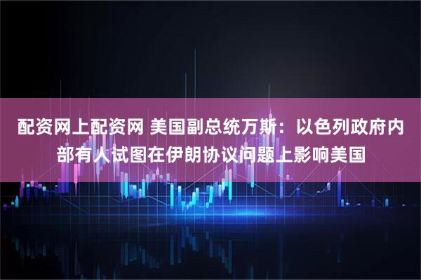 配资网上配资网 美国副总统万斯：以色列政府内部有人试图在伊朗协议问题上影响美国