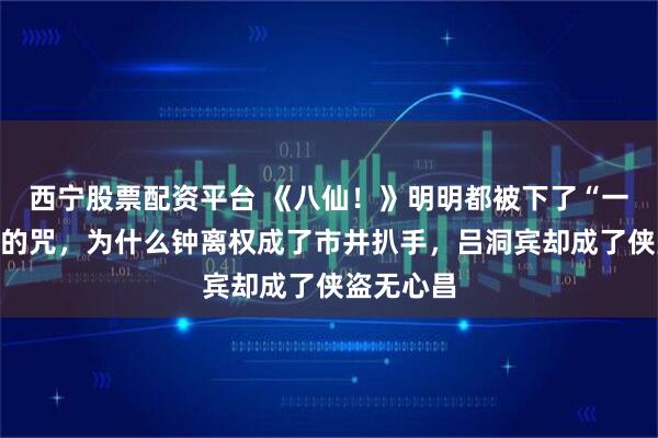 西宁股票配资平台 《八仙！》明明都被下了“一世为贼”的咒，为什么钟离权成了市井扒手，吕洞宾却成了侠盗无心昌