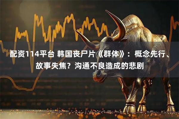 配资114平台 韩国丧尸片《群体》：概念先行、故事失焦？沟通不良造成的悲剧