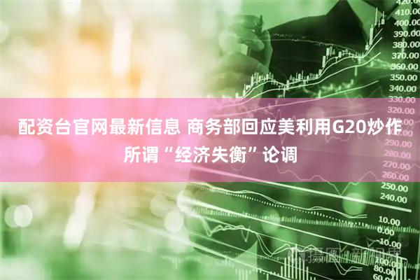 配资台官网最新信息 商务部回应美利用G20炒作所谓“经济失衡”论调